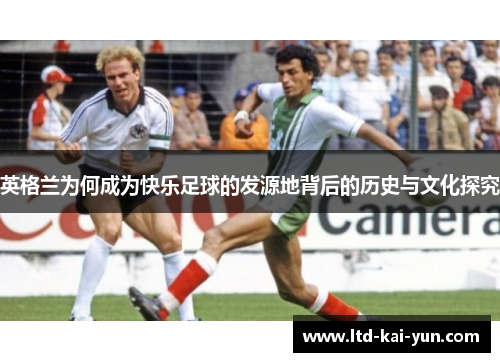 英格兰为何成为快乐足球的发源地背后的历史与文化探究