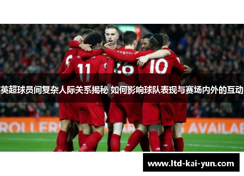 英超球员间复杂人际关系揭秘 如何影响球队表现与赛场内外的互动