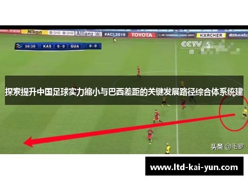 探索提升中国足球实力缩小与巴西差距的关键发展路径综合体系统建