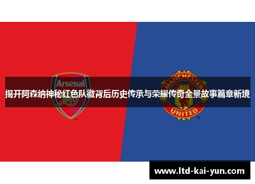 揭开阿森纳神秘红色队徽背后历史传承与荣耀传奇全景故事篇章新境
