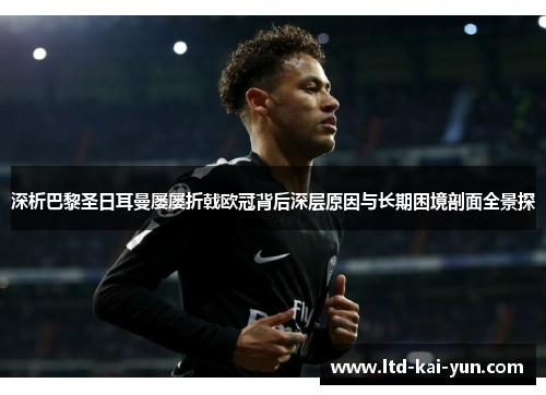 深析巴黎圣日耳曼屡屡折戟欧冠背后深层原因与长期困境剖面全景探