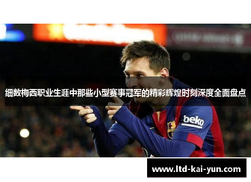 细数梅西职业生涯中那些小型赛事冠军的精彩辉煌时刻深度全面盘点