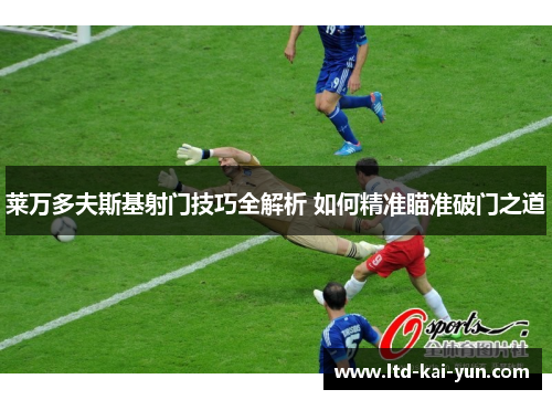 莱万多夫斯基射门技巧全解析 如何精准瞄准破门之道