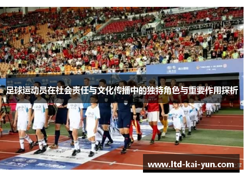 足球运动员在社会责任与文化传播中的独特角色与重要作用探析 足球运动员在社会责任与文化传播中的独特角色与重要作用探析