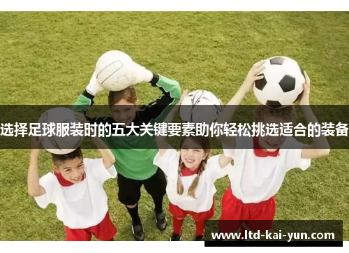 选择足球服装时的五大关键要素助你轻松挑选适合的装备 选择足球服装时的五大关键要素助你轻松挑选适合的装备