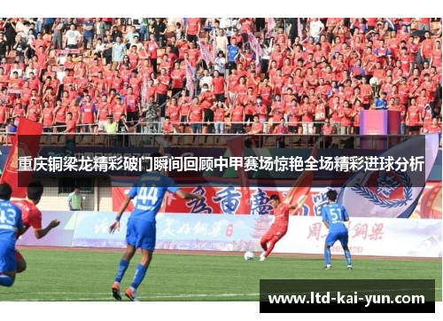 重庆铜梁龙精彩破门瞬间回顾中甲赛场惊艳全场精彩进球分析