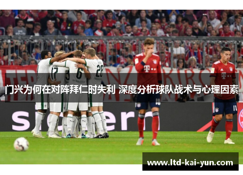 门兴为何在对阵拜仁时失利 深度分析球队战术与心理因素