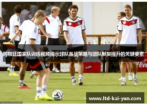 阿根廷国家队训练视频揭示球队备战策略与团队默契提升的关键要素 阿根廷国家队训练视频揭示球队备战策略与团队默契提升的关键要素