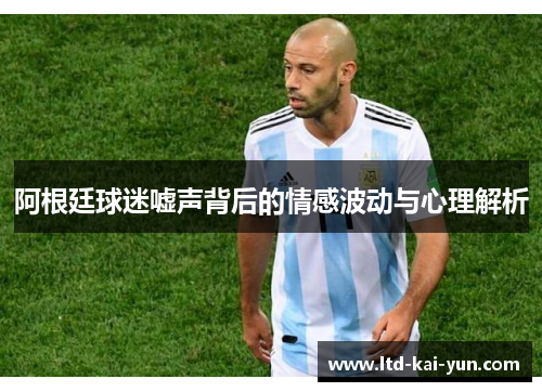 阿根廷球迷嘘声背后的情感波动与心理解析 阿根廷球迷嘘声背后的情感波动与心理解析