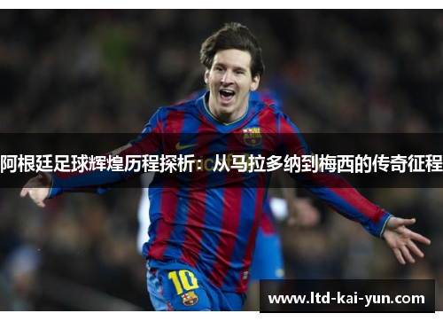 阿根廷足球辉煌历程探析：从马拉多纳到梅西的传奇征程