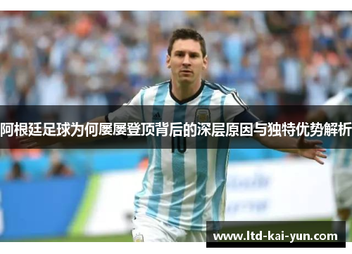 阿根廷足球为何屡屡登顶背后的深层原因与独特优势解析 阿根廷足球为何屡屡登顶背后的深层原因与独特优势解析