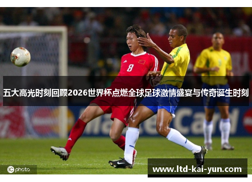五大高光时刻回顾2026世界杯点燃全球足球激情盛宴与传奇诞生时刻