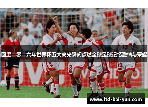 回望二零二六年世界杯五大高光瞬间点燃全球足球记忆激情与荣耀