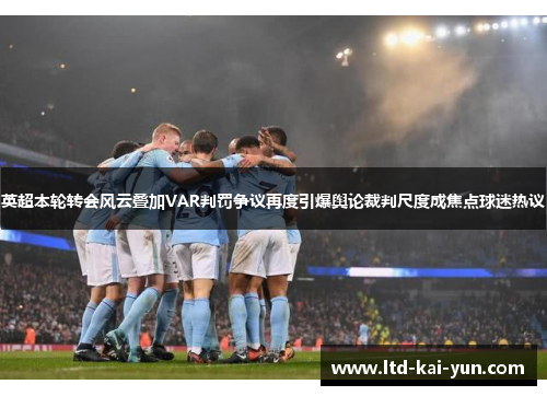 英超本轮转会风云叠加VAR判罚争议再度引爆舆论裁判尺度成焦点球迷热议 英超本轮转会风云叠加VAR判罚争议再度引爆舆论裁判尺度成焦点球迷热议