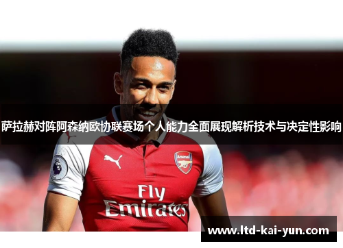 萨拉赫对阵阿森纳欧协联赛场个人能力全面展现解析技术与决定性影响 萨拉赫对阵阿森纳欧协联赛场个人能力全面展现解析技术与决定性影响