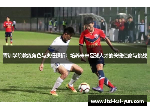 青训学院教练角色与责任探析:培养未来足球人才的关键使命与挑战 青训学院教练角色与责任探析:培养未来足球人才的关键使命与挑战