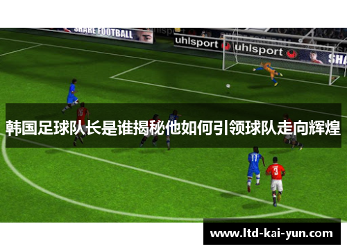 韩国足球队长是谁揭秘他如何引领球队走向辉煌