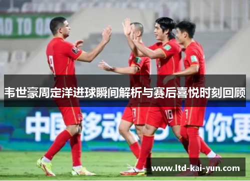 韦世豪周定洋进球瞬间解析与赛后喜悦时刻回顾 韦世豪周定洋进球瞬间解析与赛后喜悦时刻回顾