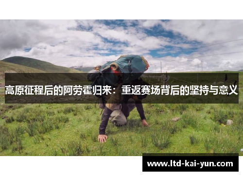 高原征程后的阿劳霍归来:重返赛场背后的坚持与意义 高原征程后的阿劳霍归来:重返赛场背后的坚持与意义