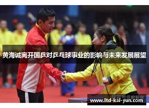 黄海诚离开国乒对乒乓球事业的影响与未来发展展望 黄海诚离开国乒对乒乓球事业的影响与未来发展展望
